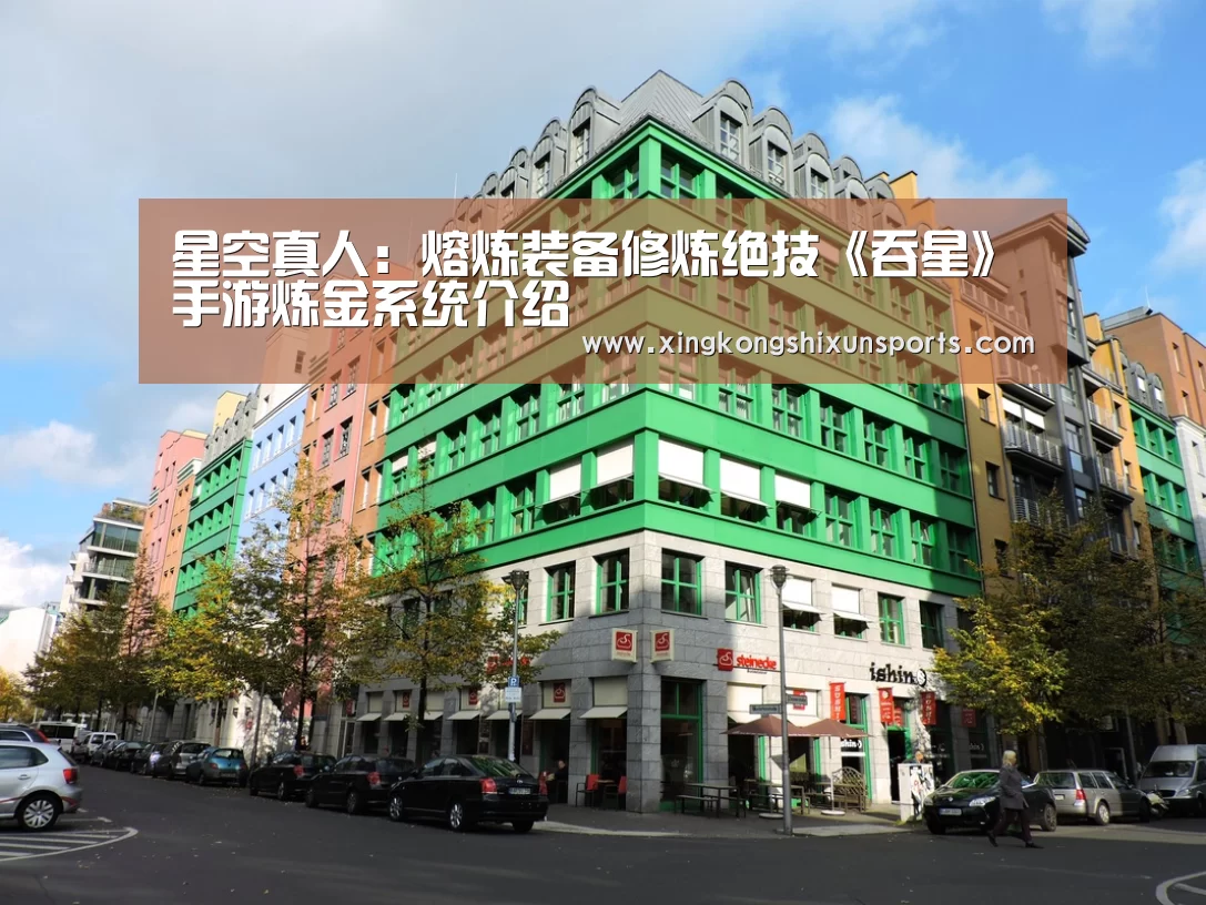 星空真人:熔炼装备修炼绝技《吞星》手游炼金系统介绍(图1) 星空APP