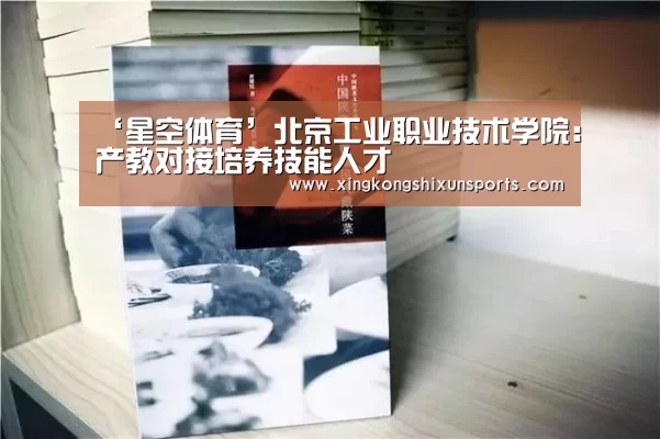 ‘星空体育’北京工业职业技术学院:产教对接培养技能人才(图2) 星空视讯